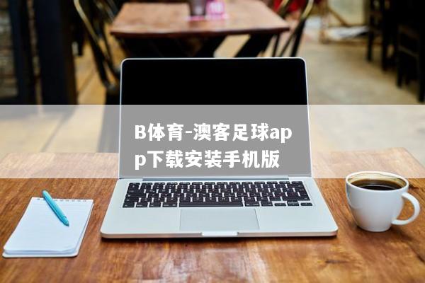 B体育-澳客足球app下载安装手机版