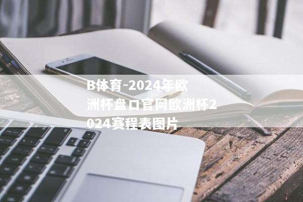 B体育-2024年欧洲杯盘口官网欧洲杯2024赛程表图片